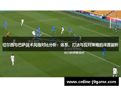 切尔西与巴萨战术风格对比分析:体系、打法与应对策略的深度剖析 切尔西与巴萨战术风格对比分析:体系、打法与应对策略的深度剖析