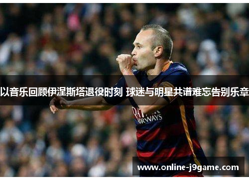 以音乐回顾伊涅斯塔退役时刻 球迷与明星共谱难忘告别乐章 以音乐回顾伊涅斯塔退役时刻 球迷与明星共谱难忘告别乐章