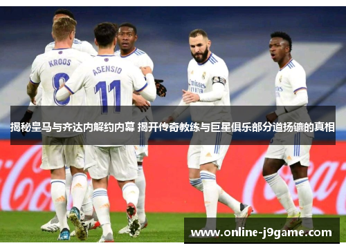 揭秘皇马与齐达内解约内幕 揭开传奇教练与巨星俱乐部分道扬镳的真相 揭秘皇马与齐达内解约内幕 揭开传奇教练与巨星俱乐部分道扬镳的真相