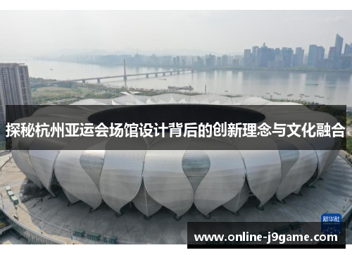 探秘杭州亚运会场馆设计背后的创新理念与文化融合 探秘杭州亚运会场馆设计背后的创新理念与文化融合