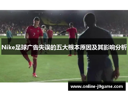 Nike足球广告失误的五大根本原因及其影响分析 Nike足球广告失误的五大根本原因及其影响分析