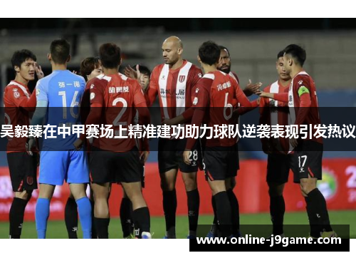 吴毅臻在中甲赛场上精准建功助力球队逆袭表现引发热议 吴毅臻在中甲赛场上精准建功助力球队逆袭表现引发热议