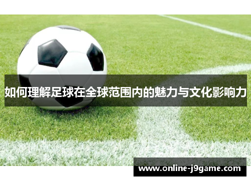 如何理解足球在全球范围内的魅力与文化影响力 如何理解足球在全球范围内的魅力与文化影响力