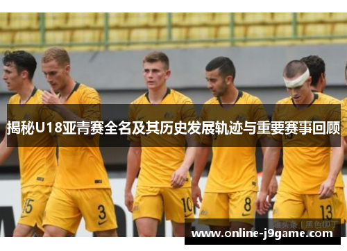 揭秘U18亚青赛全名及其历史发展轨迹与重要赛事回顾