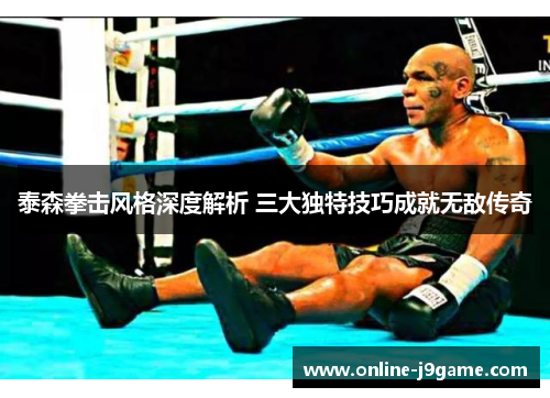 泰森拳击风格深度解析 三大独特技巧成就无敌传奇 泰森拳击风格深度解析 三大独特技巧成就无敌传奇