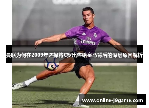 曼联为何在2009年选择将C罗出售给皇马背后的深层原因解析 曼联为何在2009年选择将C罗出售给皇马背后的深层原因解析