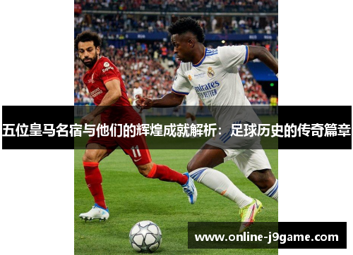 五位皇马名宿与他们的辉煌成就解析:足球历史的传奇篇章 五位皇马名宿与他们的辉煌成就解析:足球历史的传奇篇章