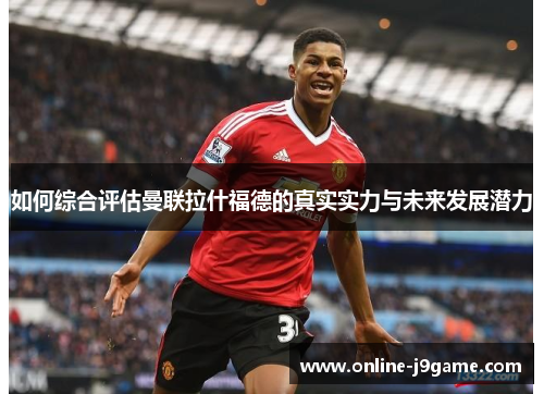 如何综合评估曼联拉什福德的真实实力与未来发展潜力 如何综合评估曼联拉什福德的真实实力与未来发展潜力