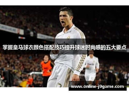 掌握皇马球衣颜色搭配技巧提升球迷时尚感的五大要点 掌握皇马球衣颜色搭配技巧提升球迷时尚感的五大要点