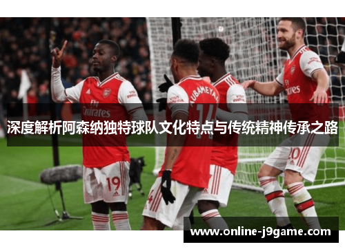 深度解析阿森纳独特球队文化特点与传统精神传承之路 深度解析阿森纳独特球队文化特点与传统精神传承之路