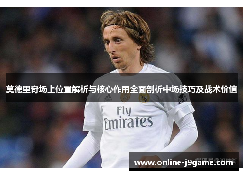 莫德里奇场上位置解析与核心作用全面剖析中场技巧及战术价值