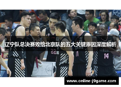 辽宁队总决赛败给北京队的五大关键原因深度解析 辽宁队总决赛败给北京队的五大关键原因深度解析