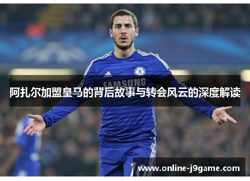 阿扎尔加盟皇马的背后故事与转会风云的深度解读