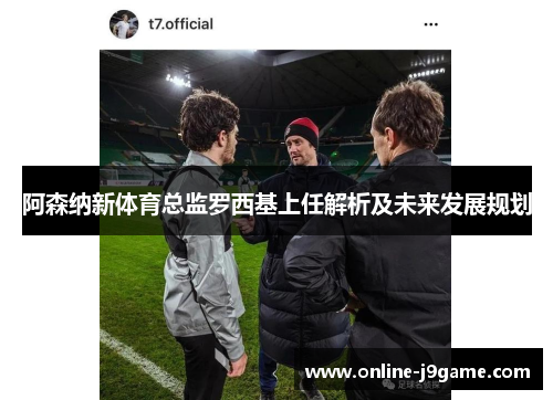 阿森纳新体育总监罗西基上任解析及未来发展规划 阿森纳新体育总监罗西基上任解析及未来发展规划