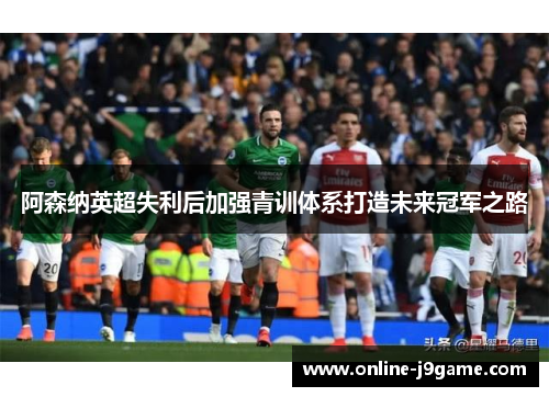 阿森纳英超失利后加强青训体系打造未来冠军之路 阿森纳英超失利后加强青训体系打造未来冠军之路