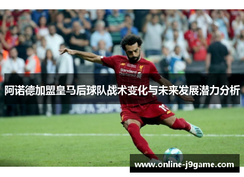 阿诺德加盟皇马后球队战术变化与未来发展潜力分析 阿诺德加盟皇马后球队战术变化与未来发展潜力分析
