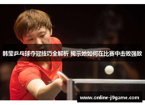 韩莹乒乓球夺冠技巧全解析 揭示她如何在比赛中击败强敌 韩莹乒乓球夺冠技巧全解析 揭示她如何在比赛中击败强敌
