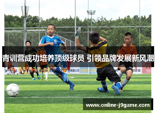 青训营成功培养顶级球员 引领品牌发展新风潮 青训营成功培养顶级球员 引领品牌发展新风潮
