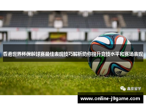 香港世界杯保龄球赛最佳表现技巧解析助你提升竞技水平和赛场表现