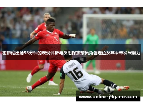 霍伊伦出场58分钟的表现评析与反思探索球员角色定位及其未来发展潜力