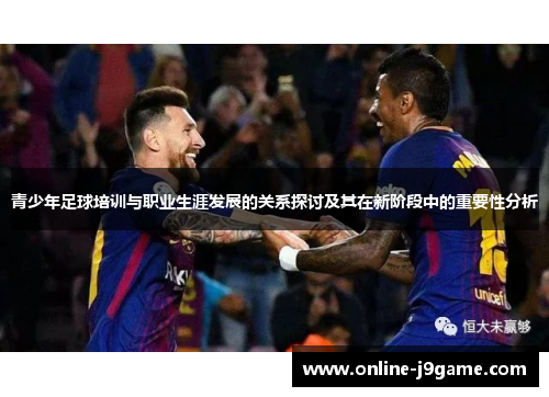 青少年足球培训与职业生涯发展的关系探讨及其在新阶段中的重要性分析 青少年足球培训与职业生涯发展的关系探讨及其在新阶段中的重要性分析