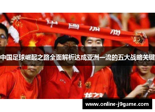 中国足球崛起之路全面解析达成亚洲一流的五大战略关键