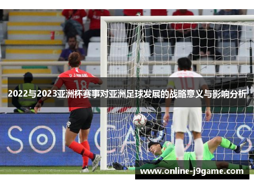 2022与2023亚洲杯赛事对亚洲足球发展的战略意义与影响分析 2022与2023亚洲杯赛事对亚洲足球发展的战略意义与影响分析