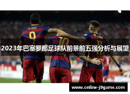 2023年巴塞罗那足球队前景前五强分析与展望