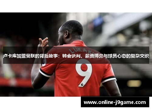 卢卡库加盟曼联的背后故事:转会谈判、薪资博弈与球员心态的复杂交织 卢卡库加盟曼联的背后故事:转会谈判、薪资博弈与球员心态的复杂交织