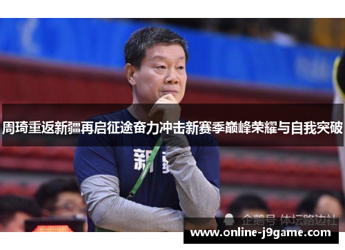 周琦重返新疆再启征途奋力冲击新赛季巅峰荣耀与自我突破 周琦重返新疆再启征途奋力冲击新赛季巅峰荣耀与自我突破