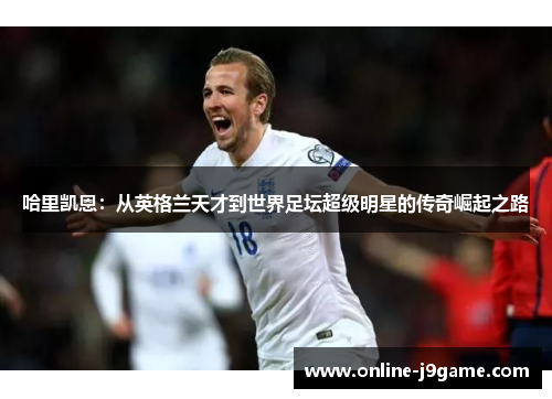 哈里凯恩:从英格兰天才到世界足坛超级明星的传奇崛起之路 哈里凯恩:从英格兰天才到世界足坛超级明星的传奇崛起之路