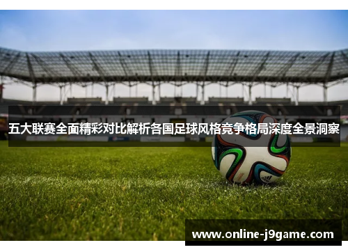 五大联赛全面精彩对比解析各国足球风格竞争格局深度全景洞察 五大联赛全面精彩对比解析各国足球风格竞争格局深度全景洞察