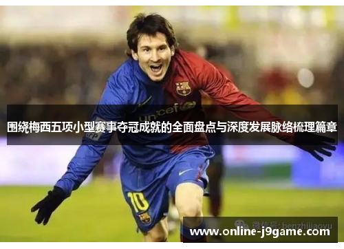 围绕梅西五项小型赛事夺冠成就的全面盘点与深度发展脉络梳理篇章