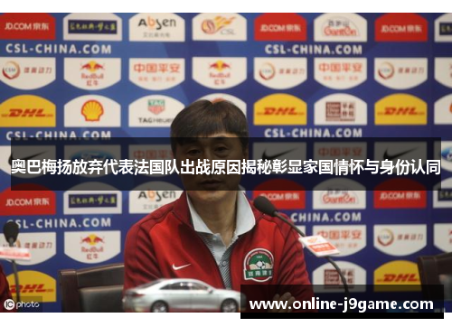 奥巴梅扬放弃代表法国队出战原因揭秘彰显家国情怀与身份认同