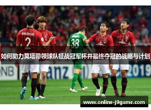 如何助力莫塔带领球队征战冠军杯并最终夺冠的战略与计划