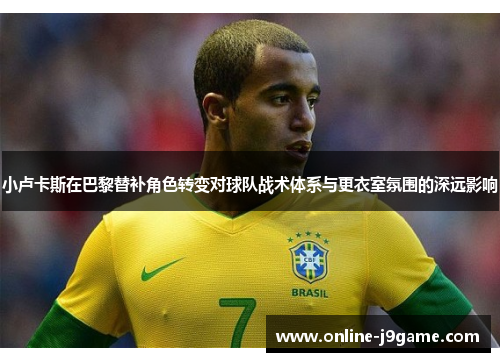 小卢卡斯在巴黎替补角色转变对球队战术体系与更衣室氛围的深远影响