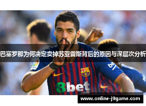 巴塞罗那为何决定卖掉苏亚雷斯背后的原因与深层次分析