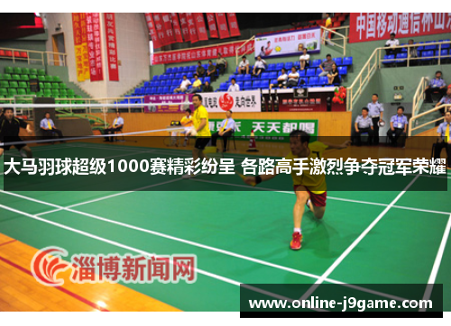 大马羽球超级1000赛精彩纷呈 各路高手激烈争夺冠军荣耀