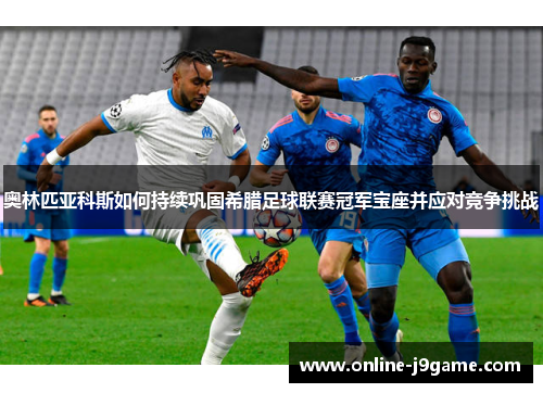 奥林匹亚科斯如何持续巩固希腊足球联赛冠军宝座并应对竞争挑战