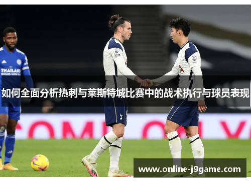如何全面分析热刺与莱斯特城比赛中的战术执行与球员表现 如何全面分析热刺与莱斯特城比赛中的战术执行与球员表现