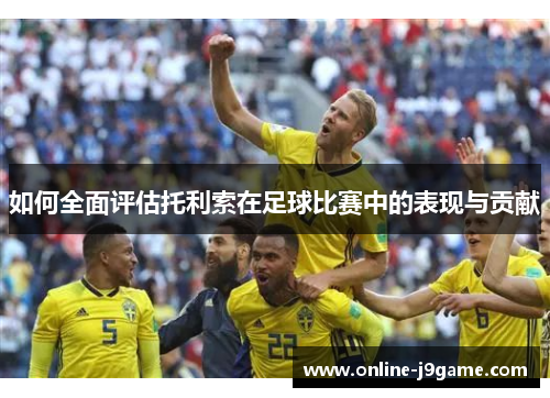 如何全面评估托利索在足球比赛中的表现与贡献 如何全面评估托利索在足球比赛中的表现与贡献