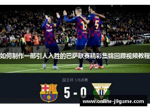 如何制作一部引人入胜的巴萨联赛精彩集锦回顾视频教程