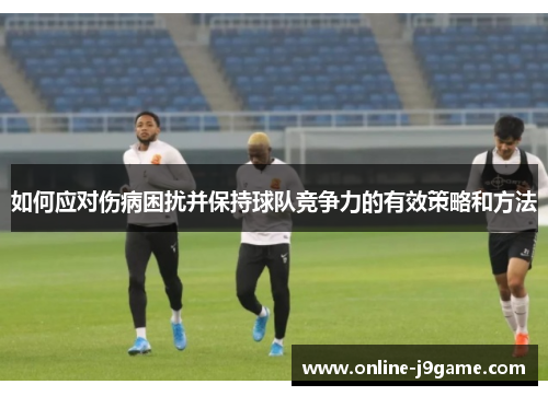 如何应对伤病困扰并保持球队竞争力的有效策略和方法