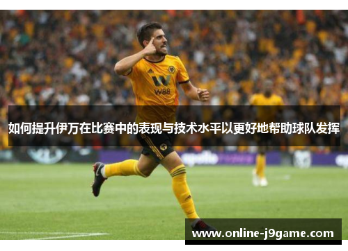 如何提升伊万在比赛中的表现与技术水平以更好地帮助球队发挥