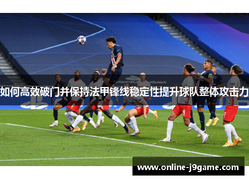 如何高效破门并保持法甲锋线稳定性提升球队整体攻击力