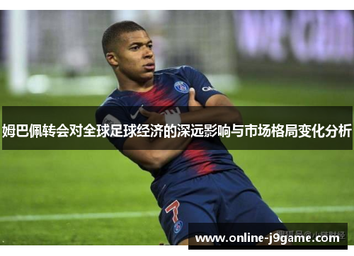 姆巴佩转会对全球足球经济的深远影响与市场格局变化分析