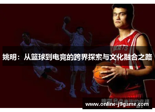姚明:从篮球到电竞的跨界探索与文化融合之路 姚明:从篮球到电竞的跨界探索与文化融合之路