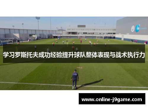 学习罗斯托夫成功经验提升球队整体表现与战术执行力