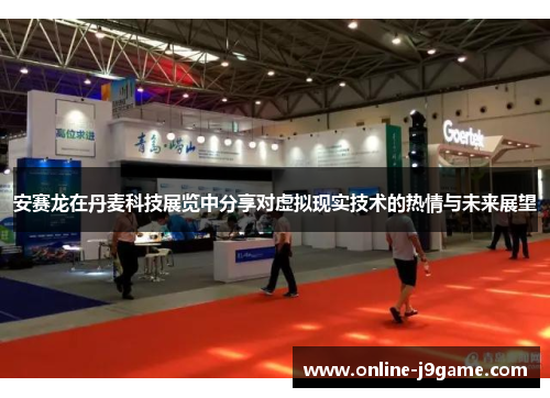 安赛龙在丹麦科技展览中分享对虚拟现实技术的热情与未来展望 安赛龙在丹麦科技展览中分享对虚拟现实技术的热情与未来展望
