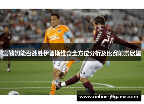 富勒姆能否战胜伊普斯维奇全方位分析及比赛前景展望 富勒姆能否战胜伊普斯维奇全方位分析及比赛前景展望